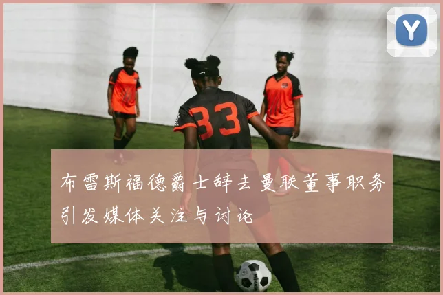 布雷斯福德爵士辞去曼联董事职务引发媒体关注与讨论