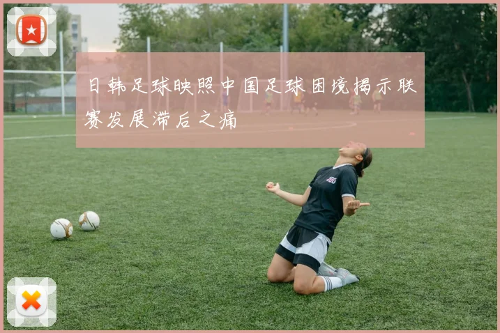 日韩足球映照中国足球困境揭示联赛发展滞后之痛