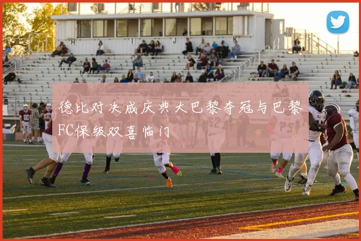德比对决成庆典大巴黎夺冠与巴黎FC保级双喜临门