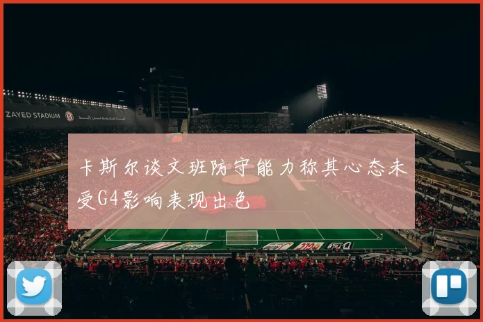 卡斯尔谈文班防守能力称其心态未受G4影响表现出色