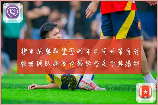 穆里尼奥希望签两年合同并带自有教练团队弗洛伦蒂诺态度令其感到失望