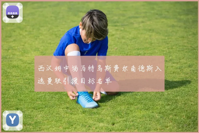 西汉姆中场马特乌斯费尔南德斯入选曼联引援目标名单